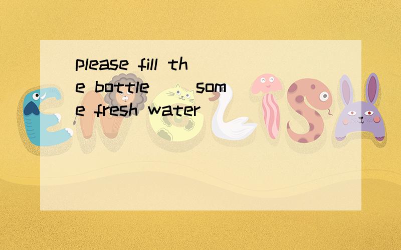 please fill the bottle( )some fresh water