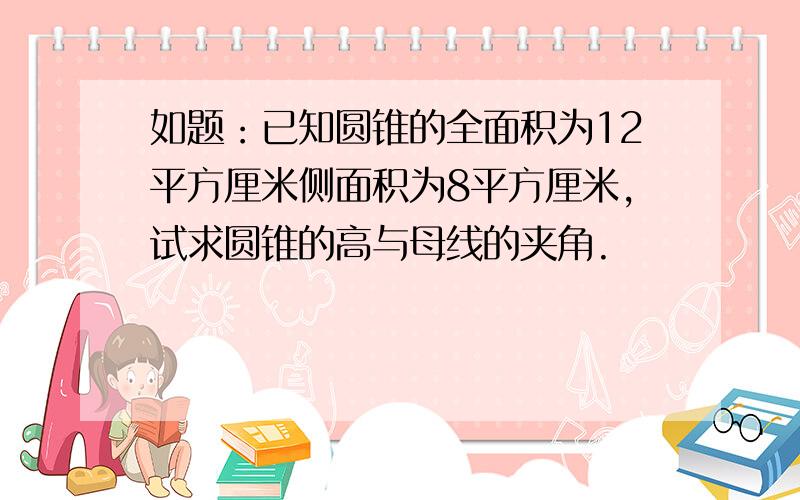 如题：已知圆锥的全面积为12平方厘米侧面积为8平方厘米,试求圆锥的高与母线的夹角.