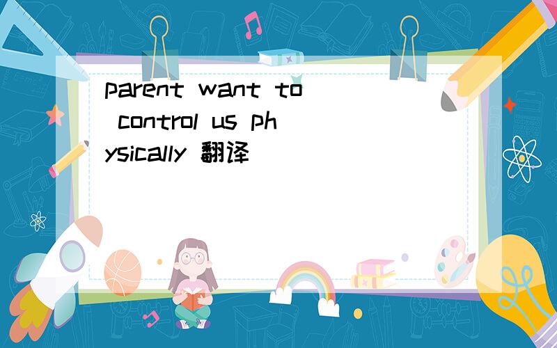 parent want to control us physically 翻译