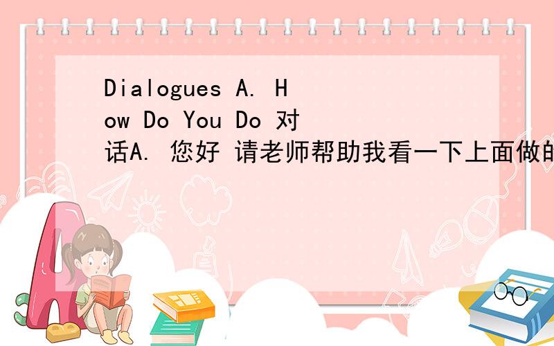 Dialogues A. How Do You Do 对话A. 您好 请老师帮助我看一下上面做的句子英译汉翻译是否正确，