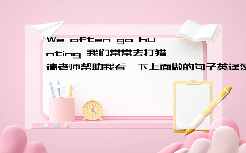 We often go hunting 我们常常去打猎 请老师帮助我看一下上面做的句子英译汉翻译是否正确，如不正确，请修