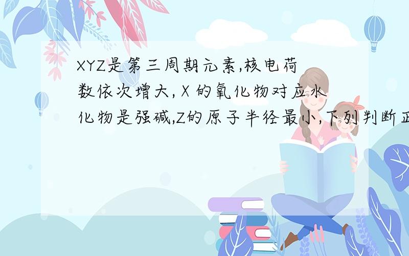 XYZ是第三周期元素,核电荷数依次增大,Ⅹ的氧化物对应水化物是强碱,Z的原子半径最小,下列判断正确的是（）A、X是第IA