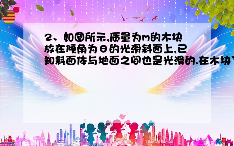 2、如图所示,质量为m的木块放在倾角为θ的光滑斜面上,已知斜面体与地面之间也是光滑的.在木块下滑的过程