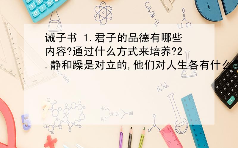 诫子书 1.君子的品德有哪些内容?通过什么方式来培养?2.静和躁是对立的,他们对人生各有什么影响?