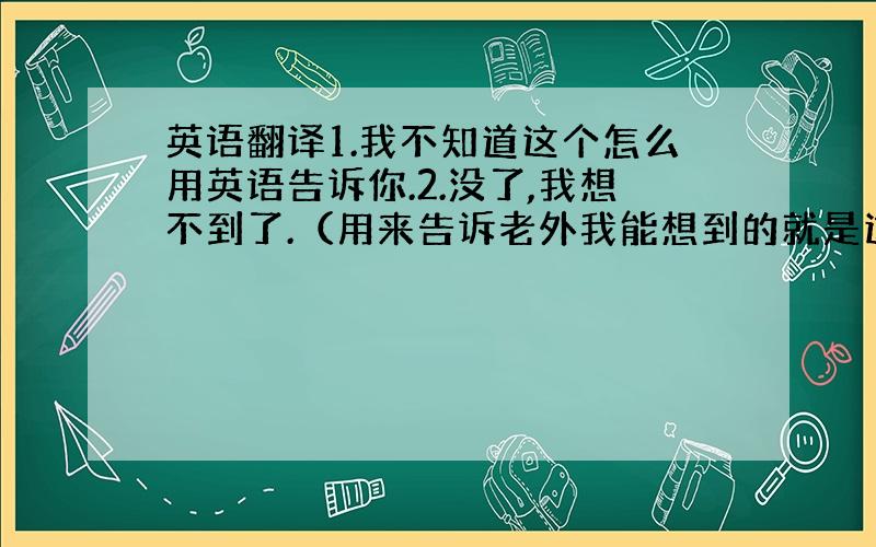 英语翻译1.我不知道这个怎么用英语告诉你.2.没了,我想不到了.（用来告诉老外我能想到的就是这些.）3.这个用英语怎么表