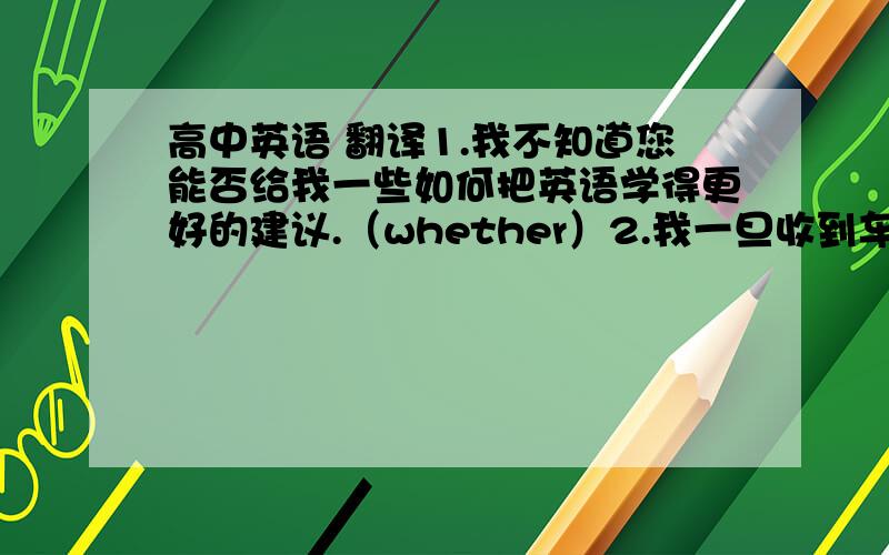 高中英语 翻译1.我不知道您能否给我一些如何把英语学得更好的建议.（whether）2.我一旦收到车票就会打电话告诉你.