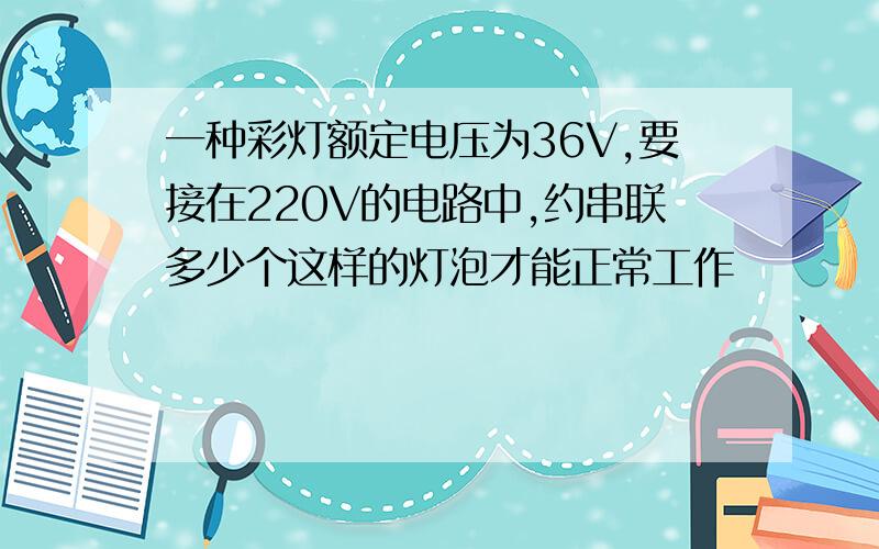 一种彩灯额定电压为36V,要接在220V的电路中,约串联多少个这样的灯泡才能正常工作