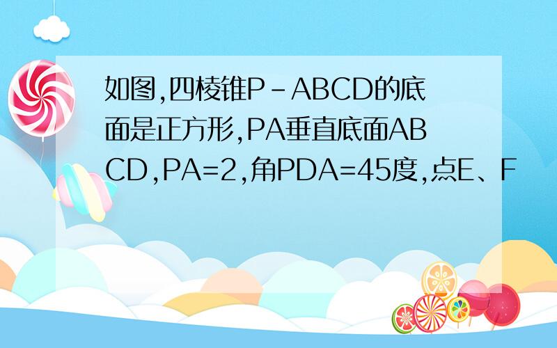 如图,四棱锥P-ABCD的底面是正方形,PA垂直底面ABCD,PA=2,角PDA=45度,点E、F