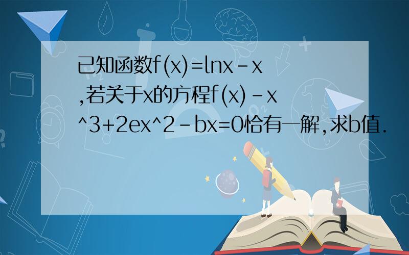 已知函数f(x)=lnx-x,若关于x的方程f(x)-x^3+2ex^2-bx=0恰有一解,求b值.