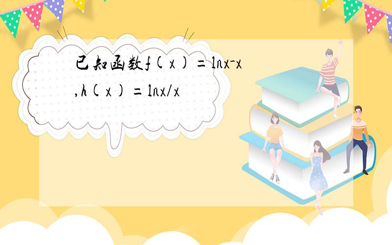 已知函数f(x)=lnx-x,h(x)=lnx/x