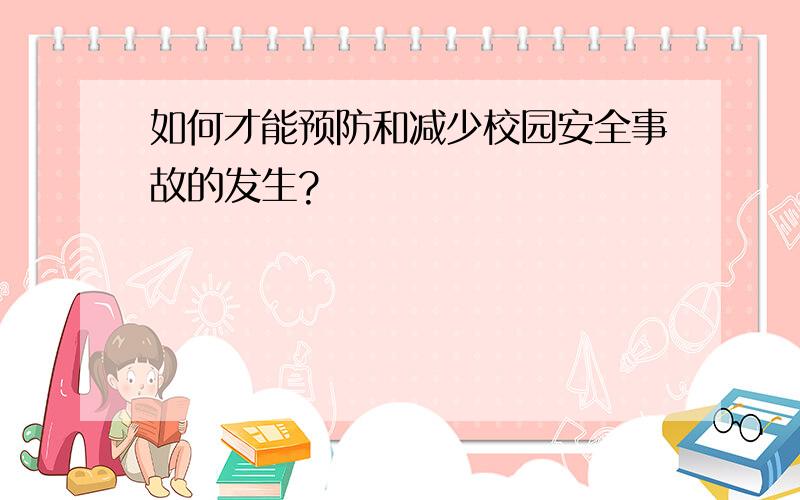 如何才能预防和减少校园安全事故的发生?