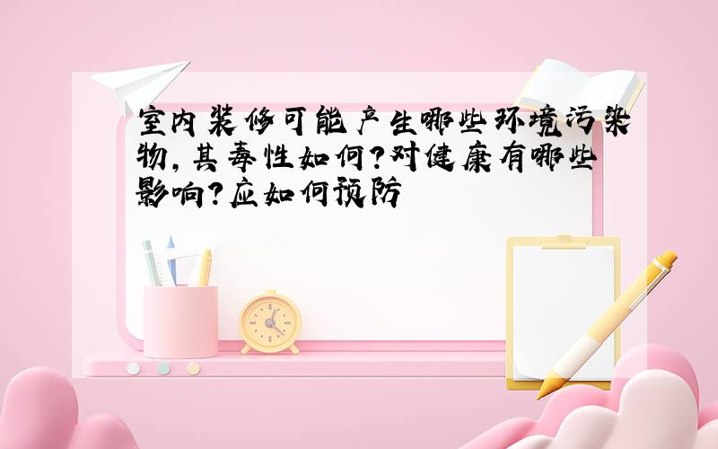 室内装修可能产生哪些环境污染物,其毒性如何?对健康有哪些影响?应如何预防