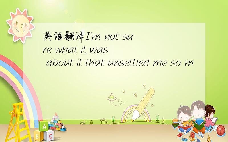 英语翻译I'm not sure what it was about it that unsettled me so m