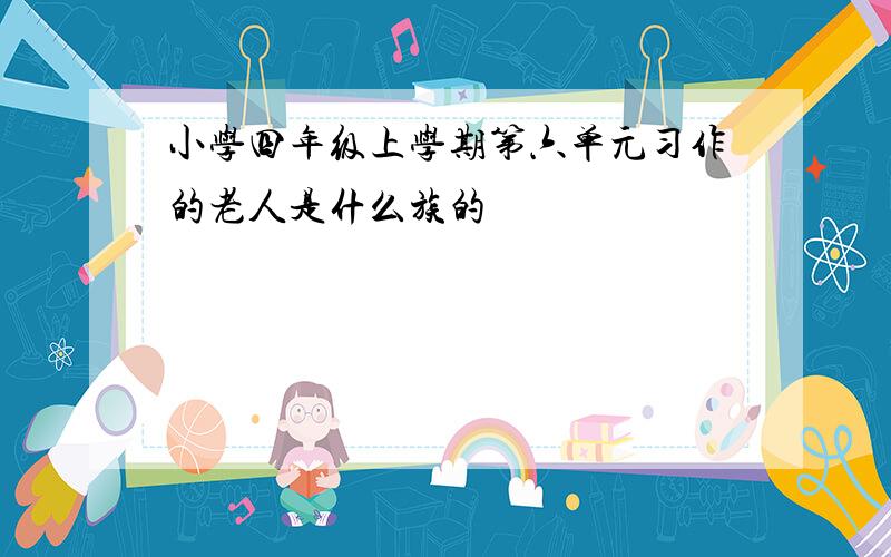 小学四年级上学期第六单元习作的老人是什么族的