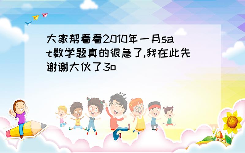 大家帮看看2010年一月sat数学题真的很急了,我在此先谢谢大伙了3o