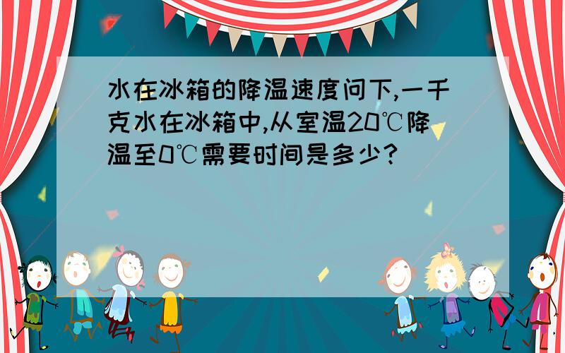 水在冰箱的降温速度问下,一千克水在冰箱中,从室温20℃降温至0℃需要时间是多少?