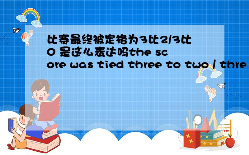 比赛最终被定格为3比2/3比0 是这么表达吗the score was tied three to two / thre