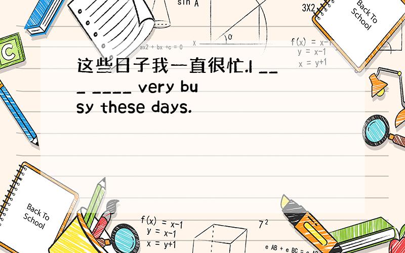 这些日子我一直很忙.I ___ ____ very busy these days.