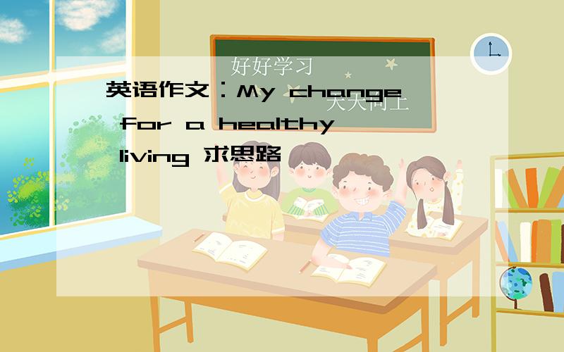 英语作文：My change for a healthy living 求思路