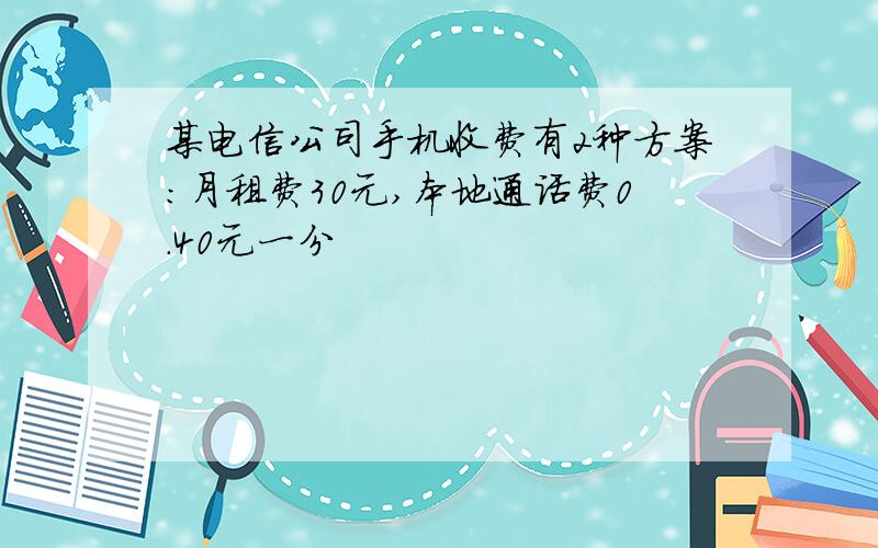 某电信公司手机收费有2种方案:月租费30元,本地通话费0.40元一分