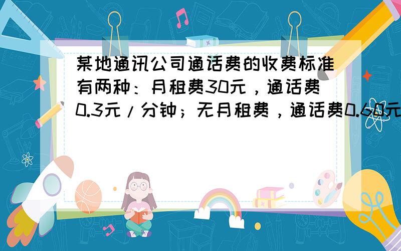 某地通讯公司通话费的收费标准有两种：月租费30元，通话费0.3元/分钟；无月租费，通话费0.60元/分钟．请利用上述信息