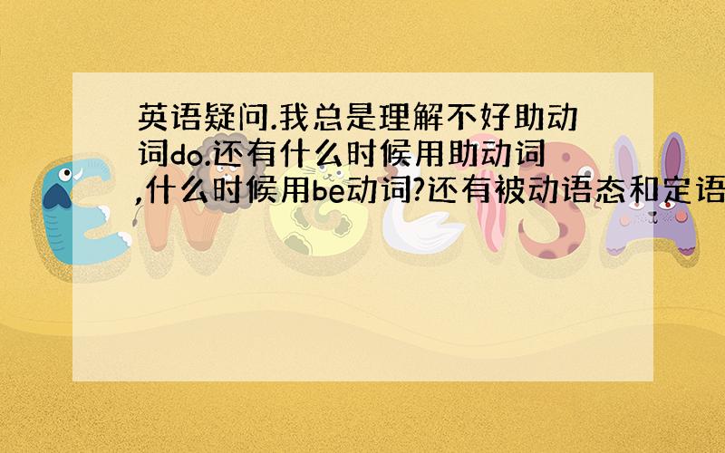 英语疑问.我总是理解不好助动词do.还有什么时候用助动词,什么时候用be动词?还有被动语态和定语从句理解的也不好.