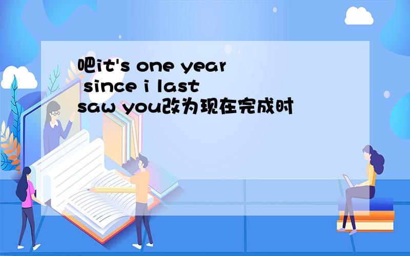 吧it's one year since i last saw you改为现在完成时