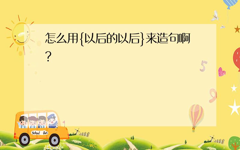 怎么用{以后的以后}来造句啊?