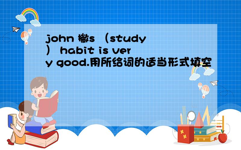 john 撇s （study） habit is very good.用所给词的适当形式填空