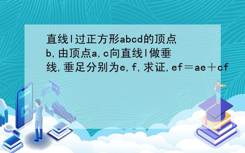 直线l过正方形abcd的顶点b,由顶点a,c向直线l做垂线,垂足分别为e,f,求证,ef＝ae＋cf