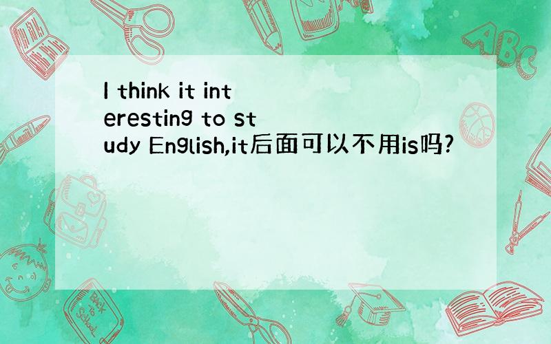 I think it interesting to study English,it后面可以不用is吗?