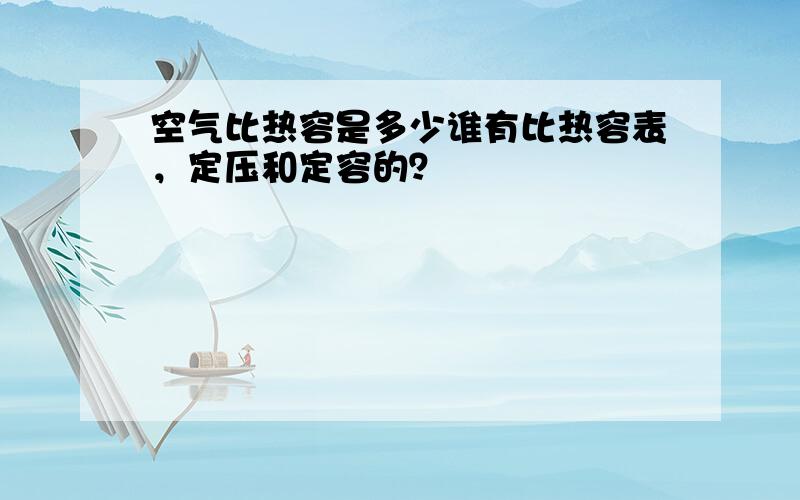 空气比热容是多少谁有比热容表，定压和定容的？