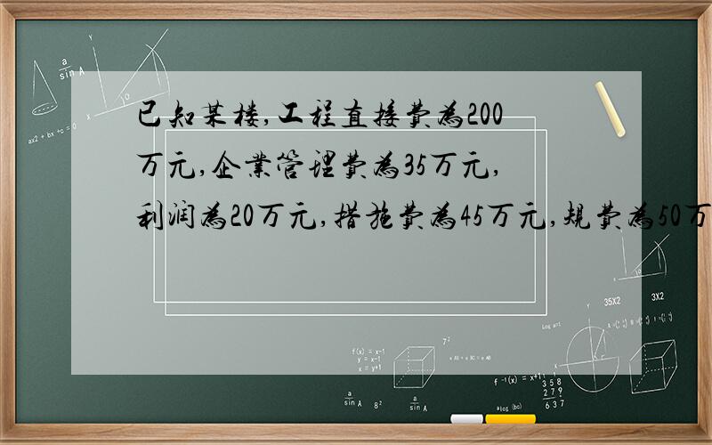 已知某楼,工程直接费为200万元,企业管理费为35万元,利润为20万元,措施费为45万元,规费为50万元,已知该工程适用