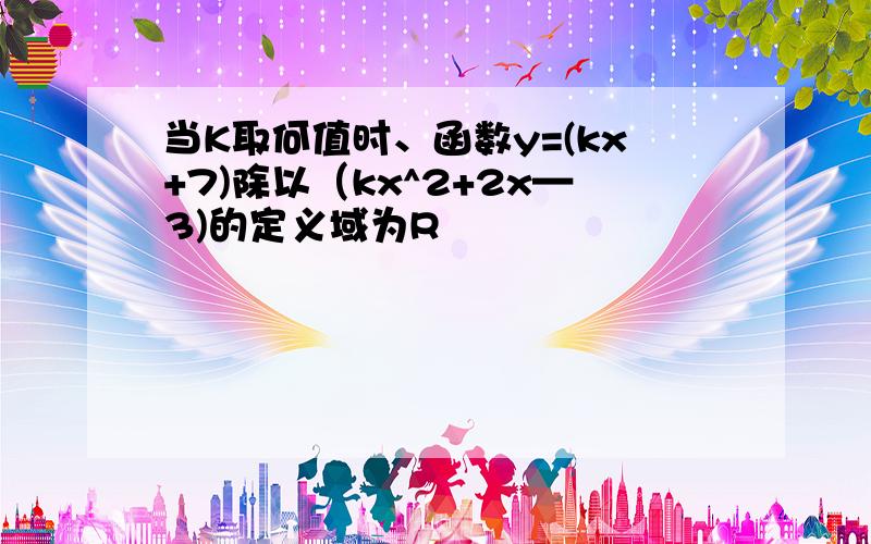 当K取何值时、函数y=(kx+7)除以（kx^2+2x—3)的定义域为R