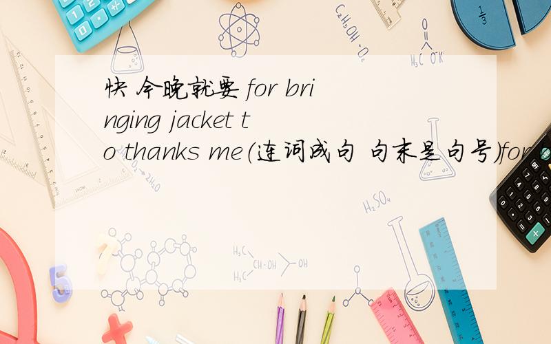 快 今晚就要 for bringing jacket to thanks me（连词成句 句末是句号）for bring