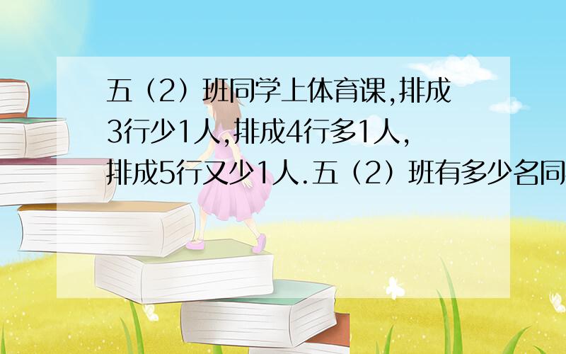 五（2）班同学上体育课,排成3行少1人,排成4行多1人,排成5行又少1人.五（2）班有多少名同学?