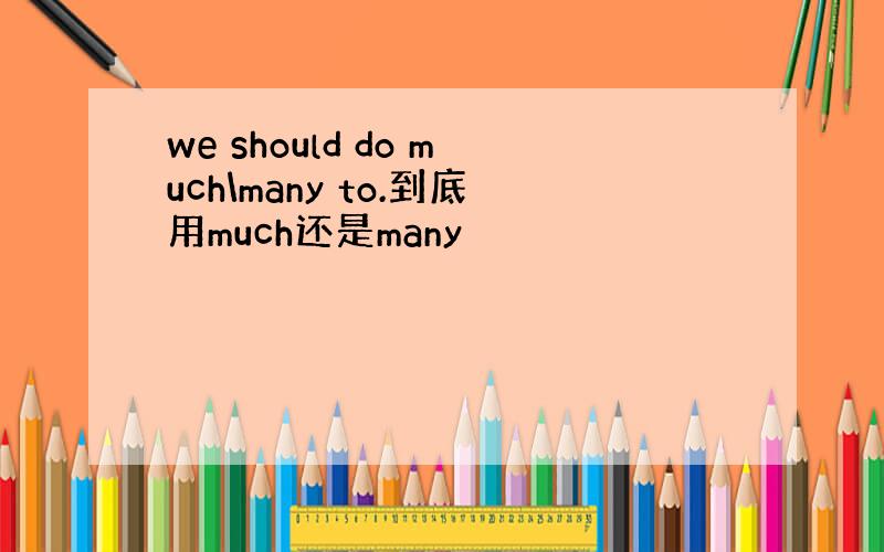 we should do much\many to.到底用much还是many