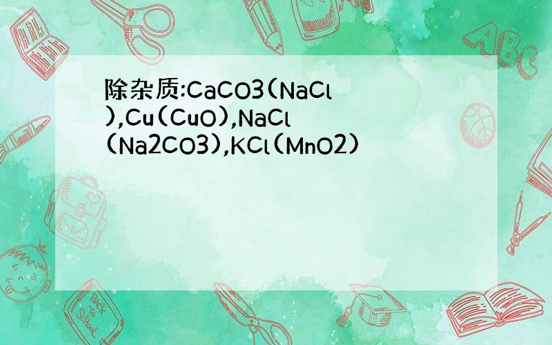 除杂质:CaCO3(NaCl),Cu(CuO),NaCl(Na2CO3),KCl(MnO2)