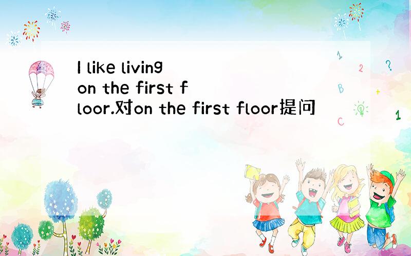 I like living on the first floor.对on the first floor提问