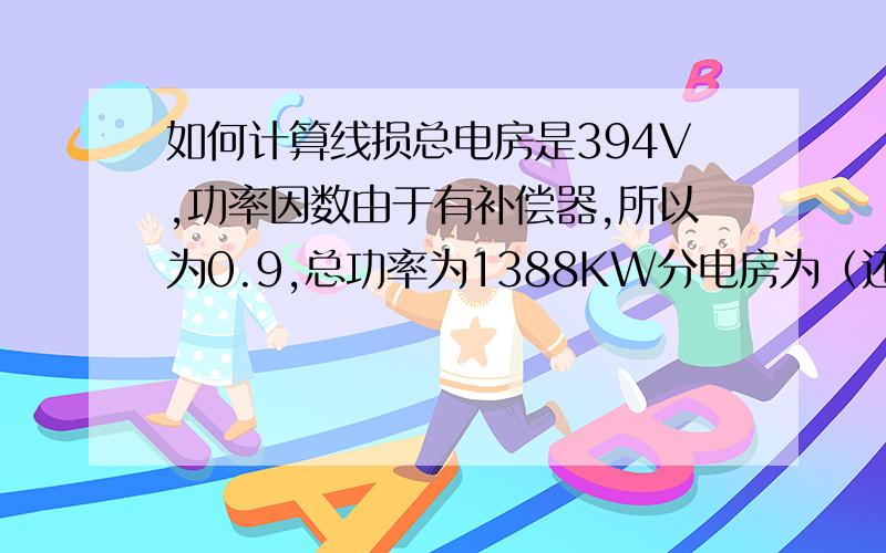 如何计算线损总电房是394V,功率因数由于有补偿器,所以为0.9,总功率为1388KW分电房为（还有一个电房未测量）功率