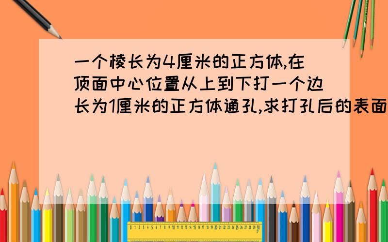 一个棱长为4厘米的正方体,在顶面中心位置从上到下打一个边长为1厘米的正方体通孔,求打孔后的表面积