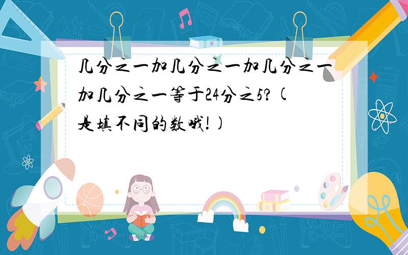 几分之一加几分之一加几分之一加几分之一等于24分之5?(是填不同的数哦!)