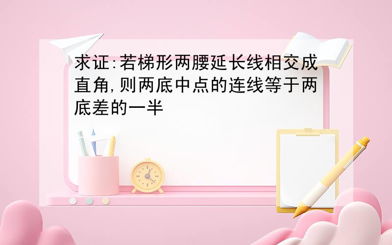 求证:若梯形两腰延长线相交成直角,则两底中点的连线等于两底差的一半