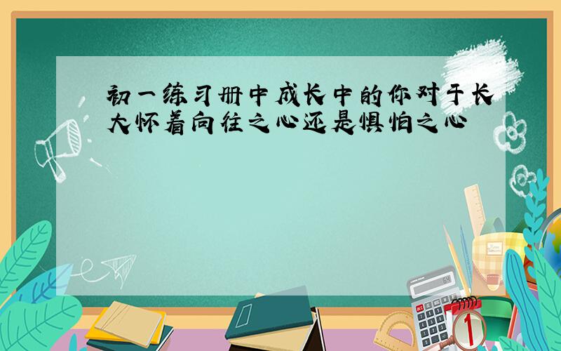 初一练习册中成长中的你对于长大怀着向往之心还是惧怕之心