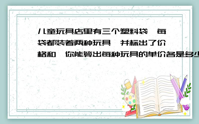 儿童玩具店里有三个塑料袋,每袋都装着两种玩具,并标出了价格和,你能算出每种玩具的单价各是多少吗?