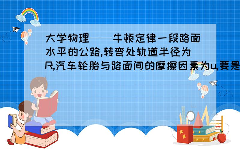 大学物理——牛顿定律一段路面水平的公路,转弯处轨道半径为R,汽车轮胎与路面间的摩擦因素为u,要是汽车不至于发生侧向打滑,