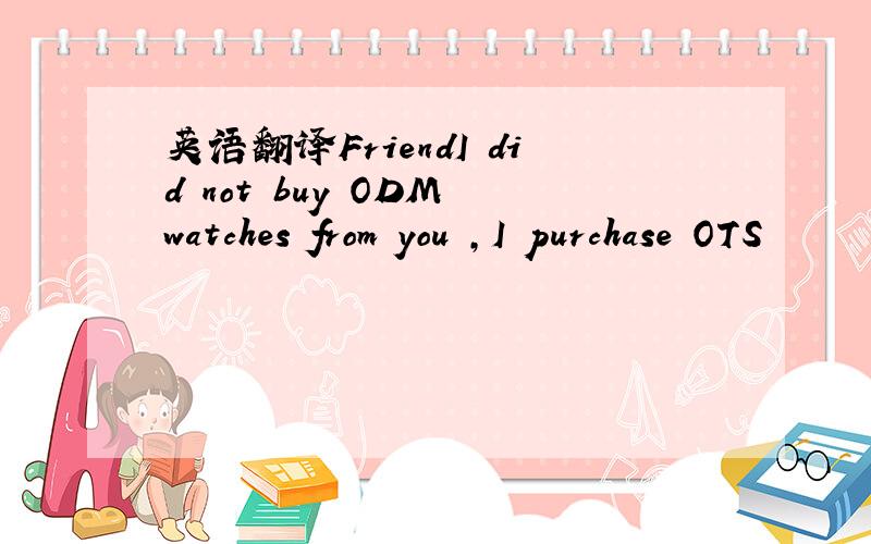 英语翻译FriendI did not buy ODM watches from you ,I purchase OTS