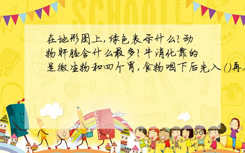 在地形图上,绿色表示什么?动物肝脏含什么最多?牛消化靠的是微生物和四个胃,食物咽下后先入（）再入...