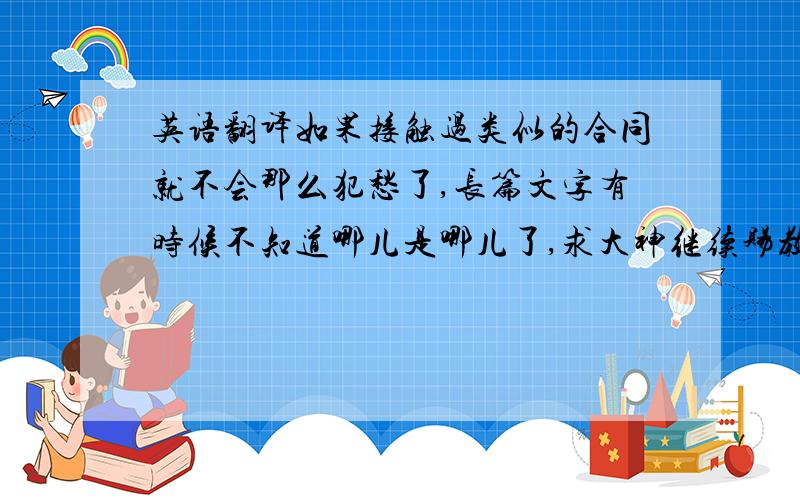 英语翻译如果接触过类似的合同就不会那么犯愁了,长篇文字有时候不知道哪儿是哪儿了,求大神继续赐教!（我财富值不多所以每次只