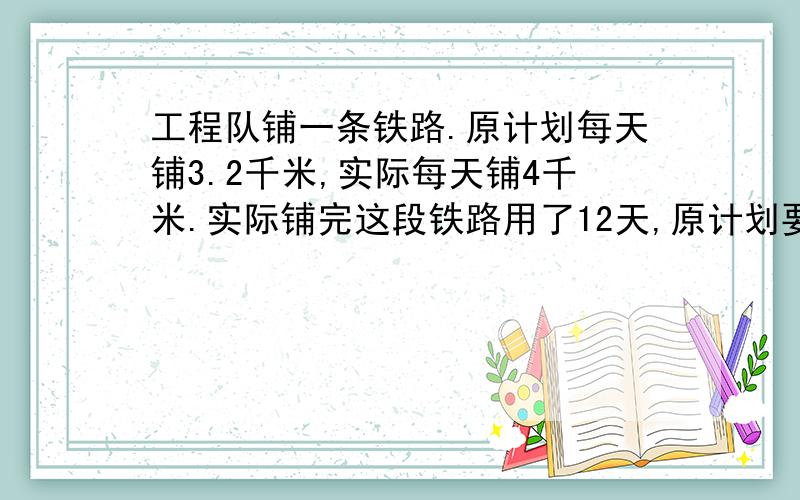 工程队铺一条铁路.原计划每天铺3.2千米,实际每天铺4千米.实际铺完这段铁路用了12天,原计划要多少天铺完?